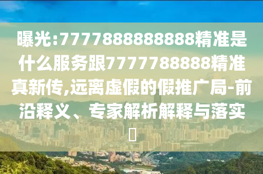曝光:7777888888888精准是什么服务跟7777788888精准真新传,远离虚假的假推广局-前沿释义、专家解析解释与落实