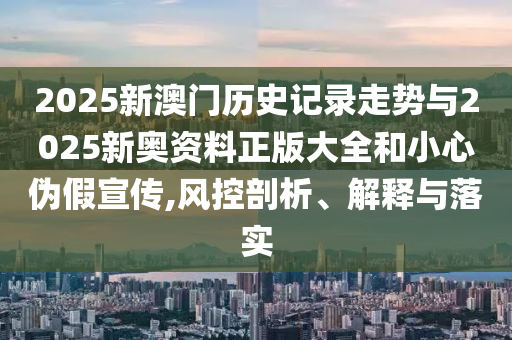 2025新澳门历史记录走势与2025新奥资料正版大全和小心伪假宣传,风控剖析、解释与落实